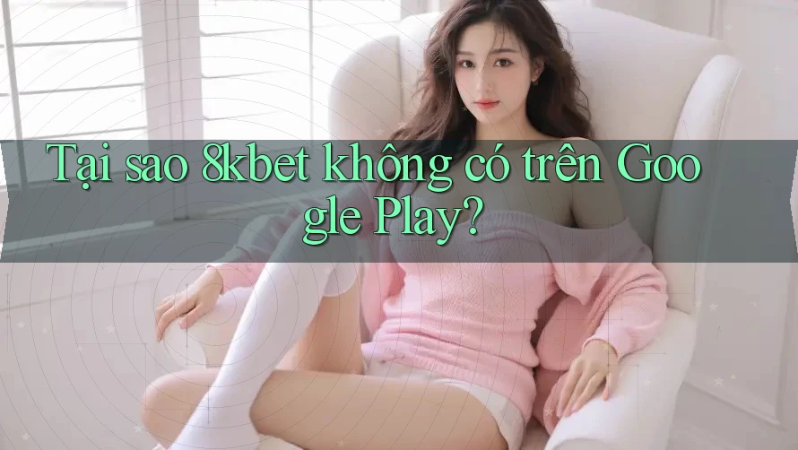 Tại sao 8kbet không có trên Google Play? Tại sao 8kbet không có trên Google Play?