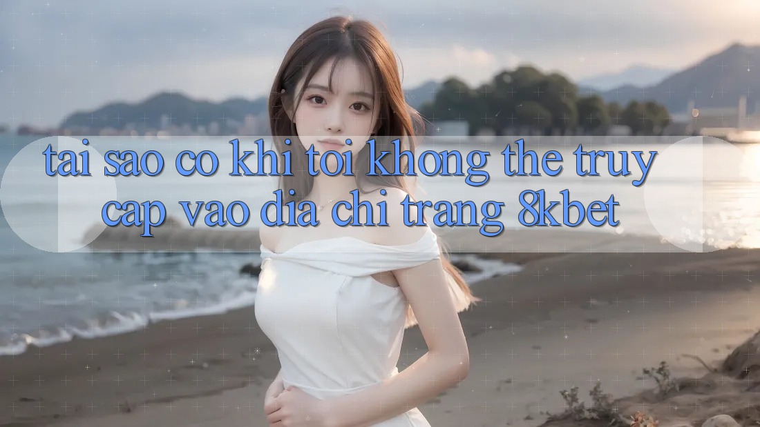 Tại sao có khi tôi không thể truy cập vào địa chỉ trang 8kbet?