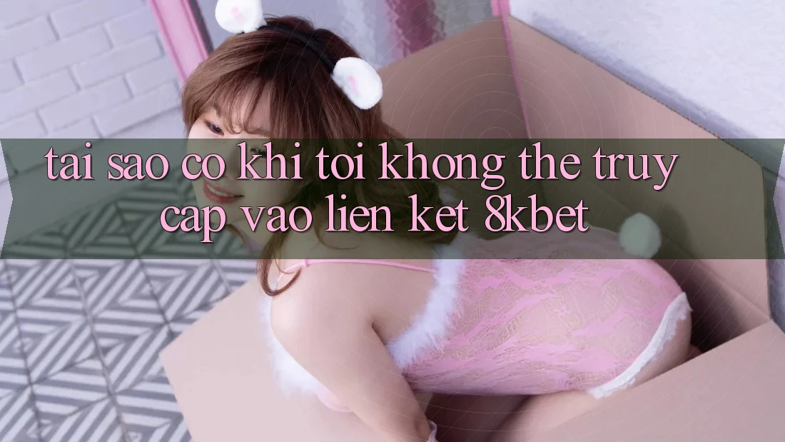 Tại sao có khi tôi không thể truy cập vào liên kết 8kbet? Tại sao có khi tôi không thể truy cập vào liên kết 8kbet?