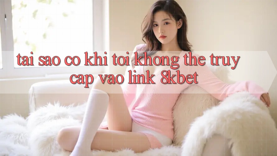 Tại sao có khi tôi không thể truy cập vào link 8kbet? Tại sao có khi tôi không thể truy cập vào link 8kbet?