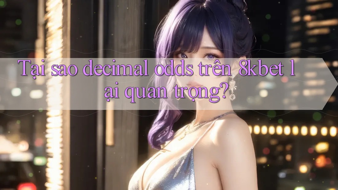 Tại sao decimal odds trên 8kbet lại quan trọng? Tại sao decimal odds trên 8kbet lại quan trọng?