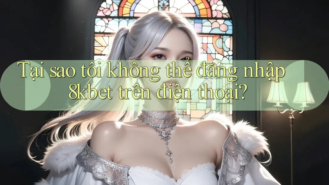 Tại sao tôi không thể đăng nhập 8kbet trên điện thoại?