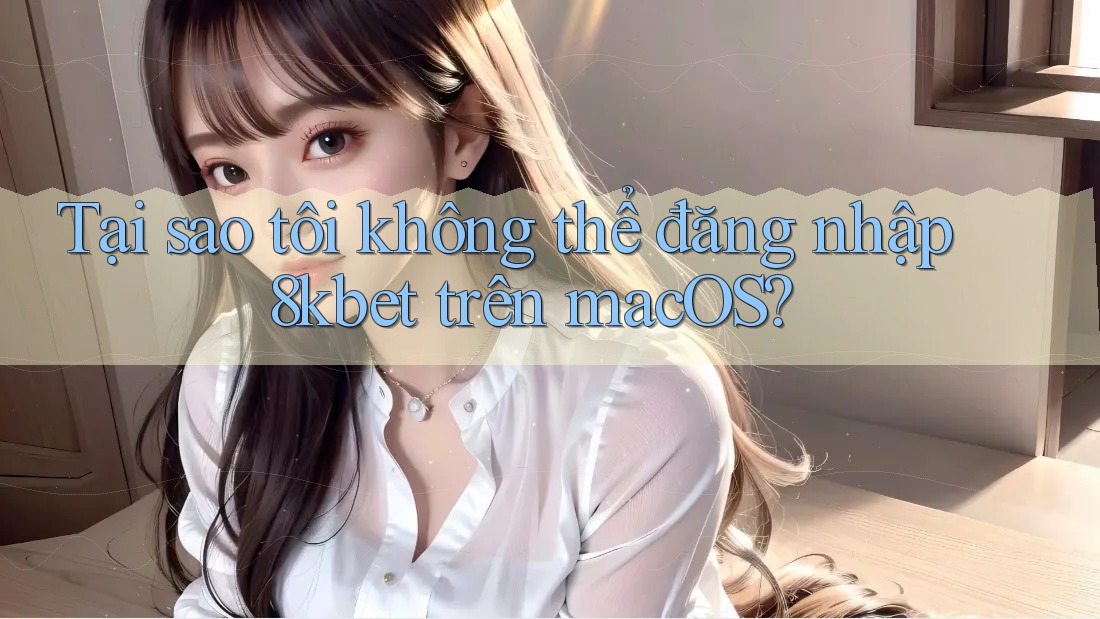 Tại sao tôi không thể đăng nhập 8kbet trên macOS?