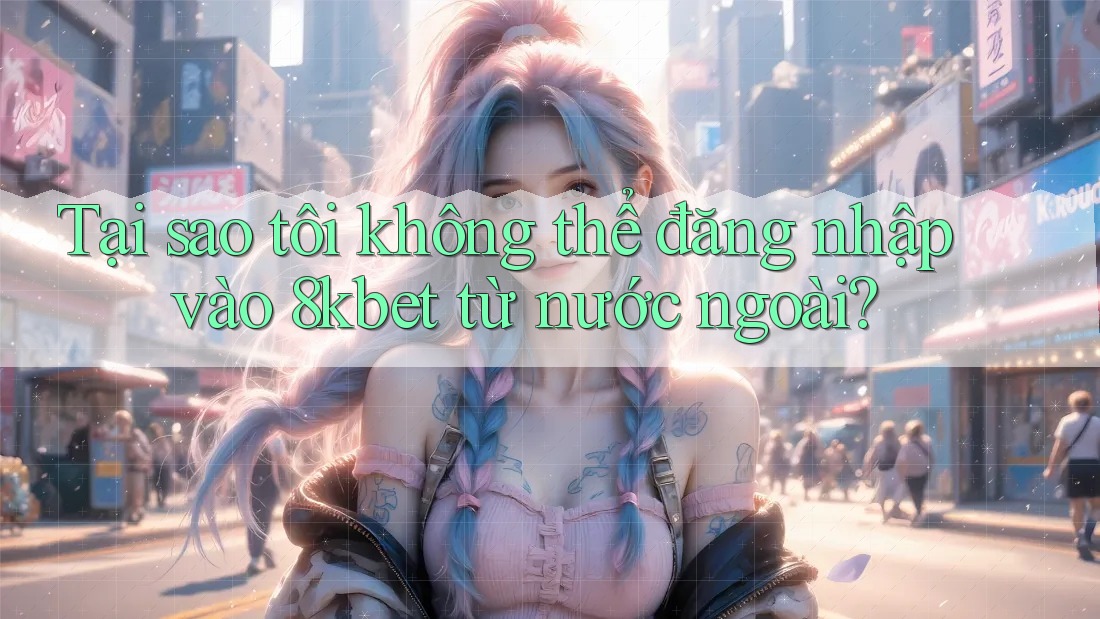 Tại sao tôi không thể đăng nhập vào 8kbet từ nước ngoài? Tại sao tôi không thể đăng nhập vào 8kbet từ nước ngoài?