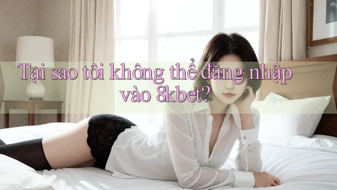 Tại sao tôi không thể đăng nhập vào 8kbet?