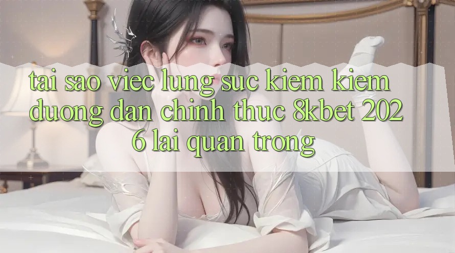 Tại Sao Việc Lùng sục kiếm Kiếm “Đường dẫn Chính Thức 8kbet 2026” Lại Quan Trọng? Tại Sao Việc Lùng sục kiếm Kiếm “Đường dẫn Chính Thức 8kbet 2026” Lại Quan Trọng?