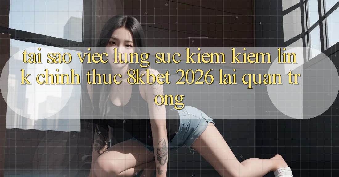 Tại Sao Việc Lùng sục kiếm Kiếm “Link Chính Thức 8kbet 2026” Lại Quan Trọng?