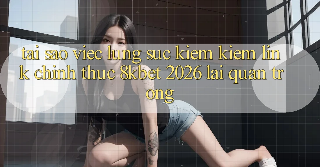 Tại Sao Việc Lùng sục kiếm Kiếm “Link Chính Thức 8kbet 2026” Lại Quan Trọng? Tại Sao Việc Lùng sục kiếm Kiếm “Link Chính Thức 8kbet 2026” Lại Quan Trọng?