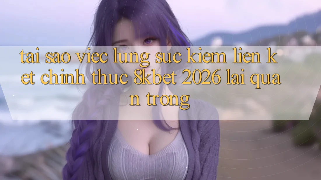 Tại Sao Việc Lùng sục Kiếm “Liên kết Chính Thức 8kbet 2026” Lại Quan Trọng?