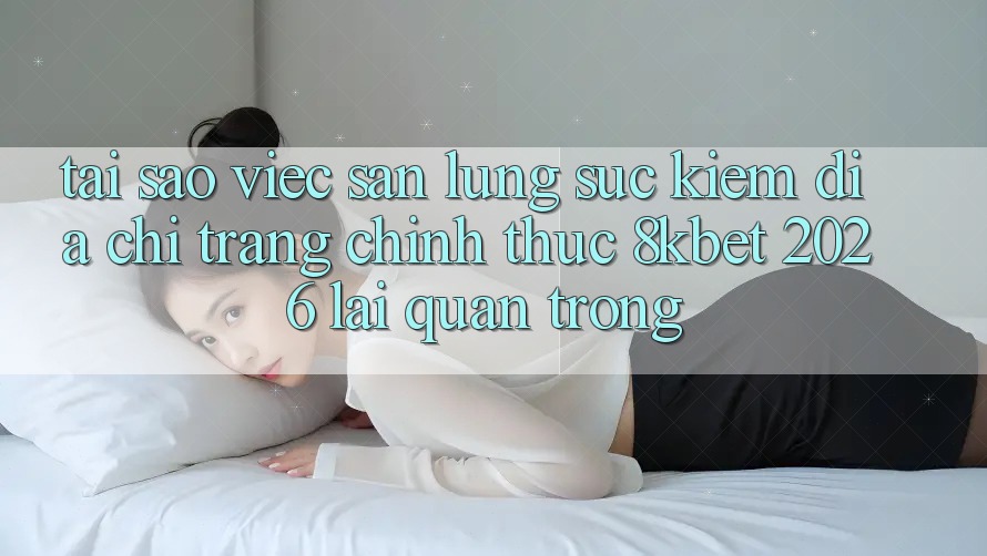 Tại Sao Việc Săn lùng sục Kiếm “Địa chỉ trang Chính Thức 8kbet 2026” Lại Quan Trọng? Tại Sao Việc Săn lùng sục Kiếm “Địa chỉ trang Chính Thức 8kbet 2026” Lại Quan Trọng?