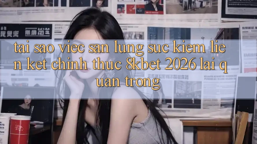 Tại Sao Việc Săn lùng sục Kiếm “Liên kết Chính Thức 8kbet 2026” Lại Quan Trọng? Tại Sao Việc Săn lùng sục Kiếm “Liên kết Chính Thức 8kbet 2026” Lại Quan Trọng?