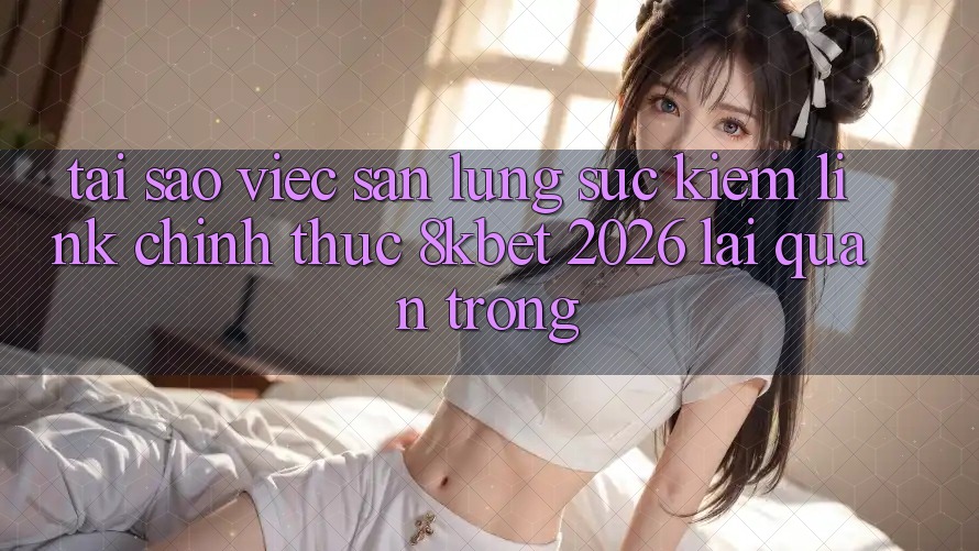 Tại Sao Việc Săn lùng sục Kiếm “Link Chính Thức 8kbet 2026” Lại Quan Trọng?
