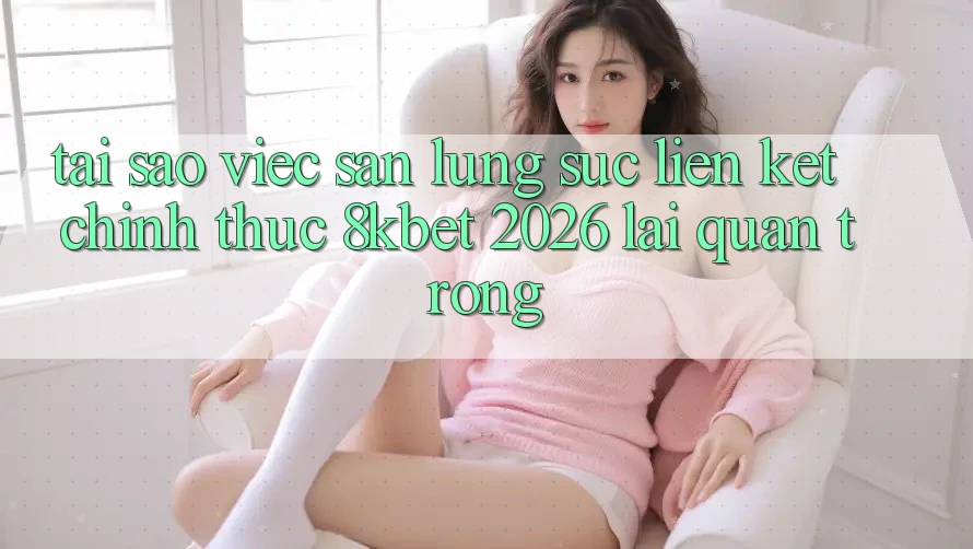 Tại Sao Việc Săn lùng sục “Liên kết Chính Thức 8kbet 2026” Lại Quan Trọng? Tại Sao Việc Săn lùng sục “Liên kết Chính Thức 8kbet 2026” Lại Quan Trọng?