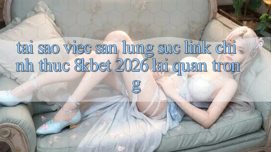 Tại Sao Việc Săn lùng sục “Link Chính Thức 8kbet 2026” Lại Quan Trọng? Tại Sao Việc Săn lùng sục “Link Chính Thức 8kbet 2026” Lại Quan Trọng?