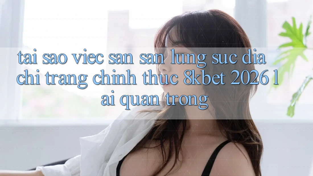 Tại Sao Việc Săn săn lùng sục “Địa chỉ trang Chính Thức 8kbet 2026” Lại Quan Trọng? Tại Sao Việc Săn săn lùng sục “Địa chỉ trang Chính Thức 8kbet 2026” Lại Quan Trọng?