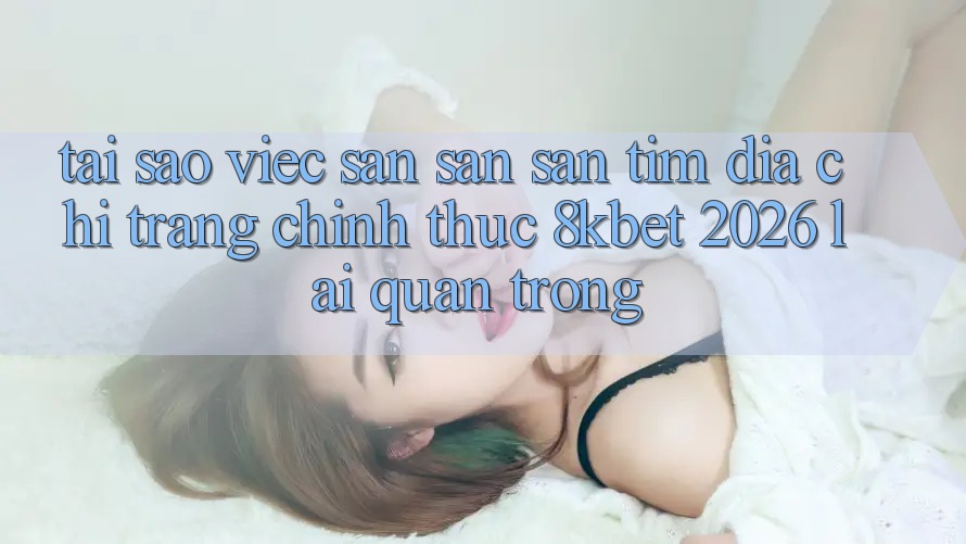 Tại Sao Việc Săn săn săn tìm “Địa chỉ trang Chính Thức 8kbet 2026” Lại Quan Trọng?
