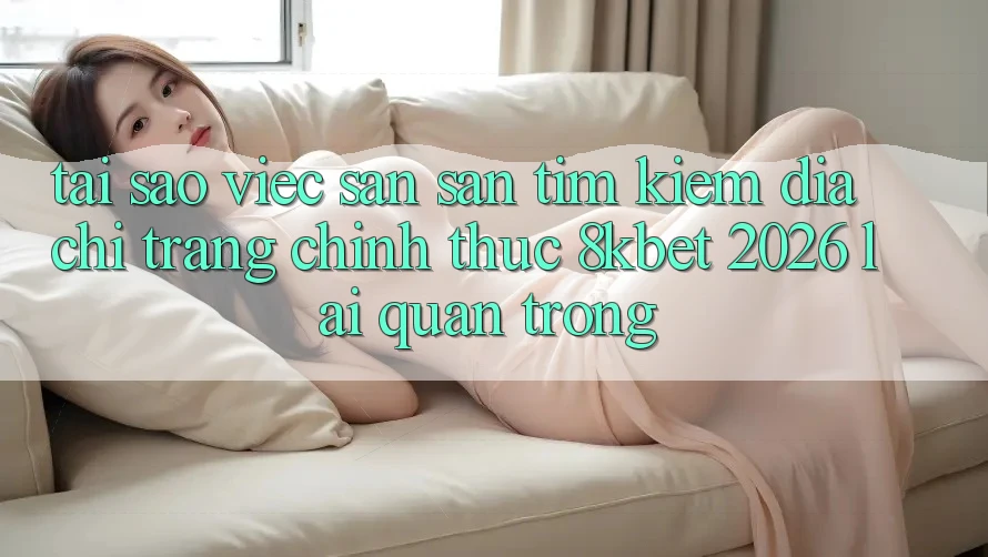 Tại Sao Việc Săn săn tìm Kiếm “Địa chỉ trang Chính Thức 8kbet 2026” Lại Quan Trọng? Tại Sao Việc Săn săn tìm Kiếm “Địa chỉ trang Chính Thức 8kbet 2026” Lại Quan Trọng?