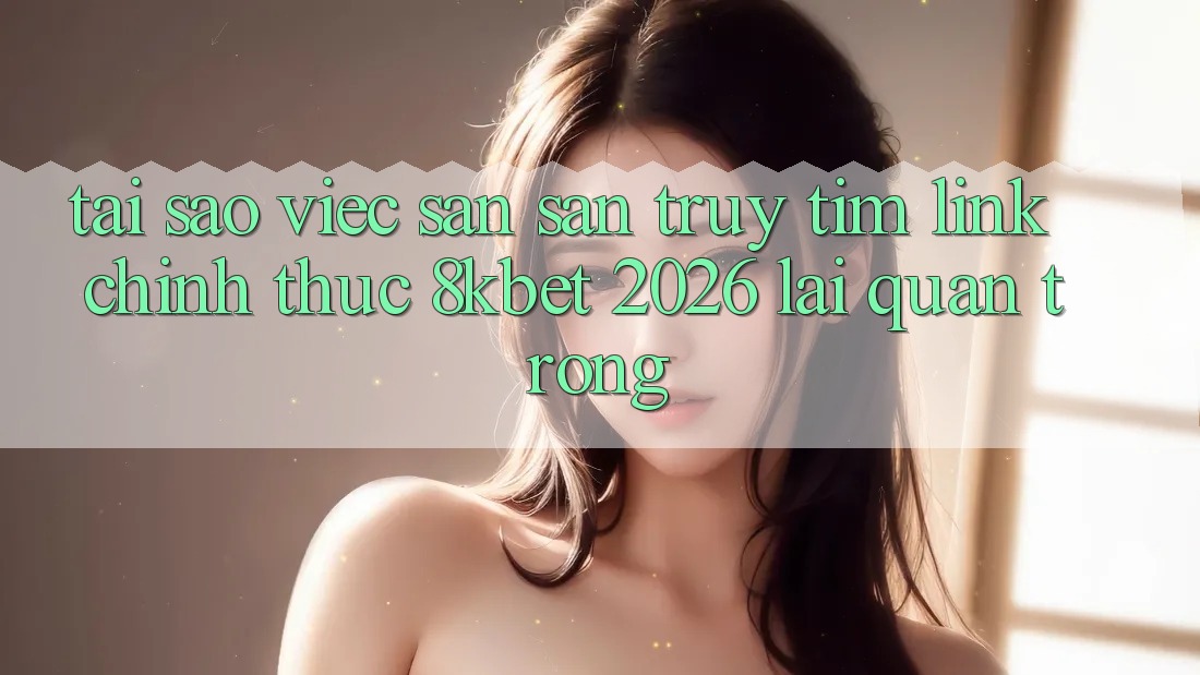 Tại Sao Việc Săn săn truy tìm “Link Chính Thức 8kbet 2026” Lại Quan Trọng? Tại Sao Việc Săn săn truy tìm “Link Chính Thức 8kbet 2026” Lại Quan Trọng?