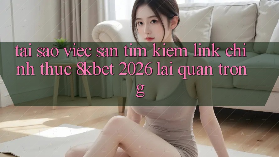 Tại Sao Việc Săn tìm Kiếm “Link Chính Thức 8kbet 2026” Lại Quan Trọng?