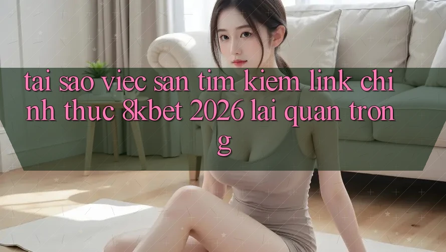 Tại Sao Việc Săn tìm Kiếm “Link Chính Thức 8kbet 2026” Lại Quan Trọng?