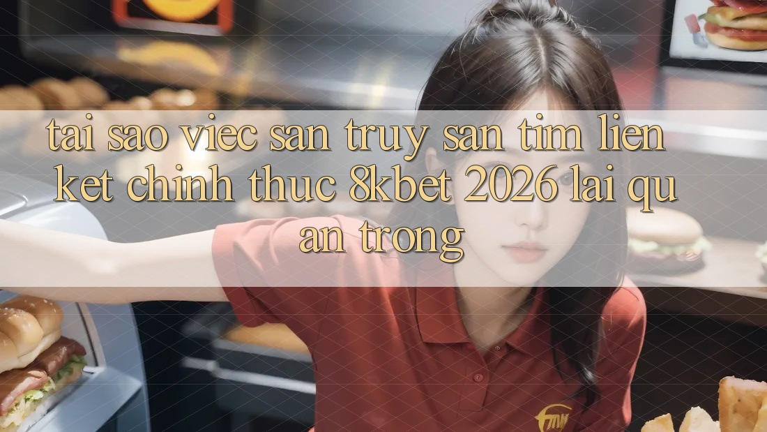 Tại Sao Việc Săn truy săn tìm “Liên kết Chính Thức 8kbet 2026” Lại Quan Trọng?