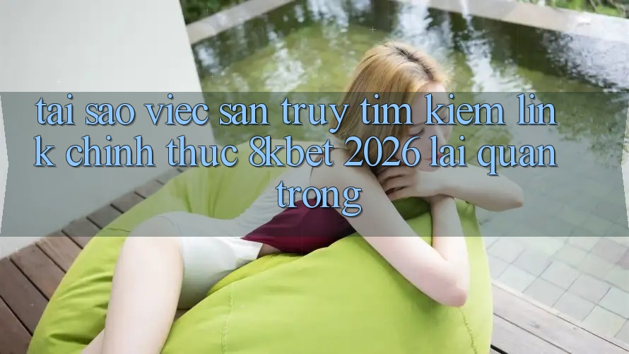 Tại Sao Việc Săn truy tìm Kiếm “Link Chính Thức 8kbet 2026” Lại Quan Trọng?