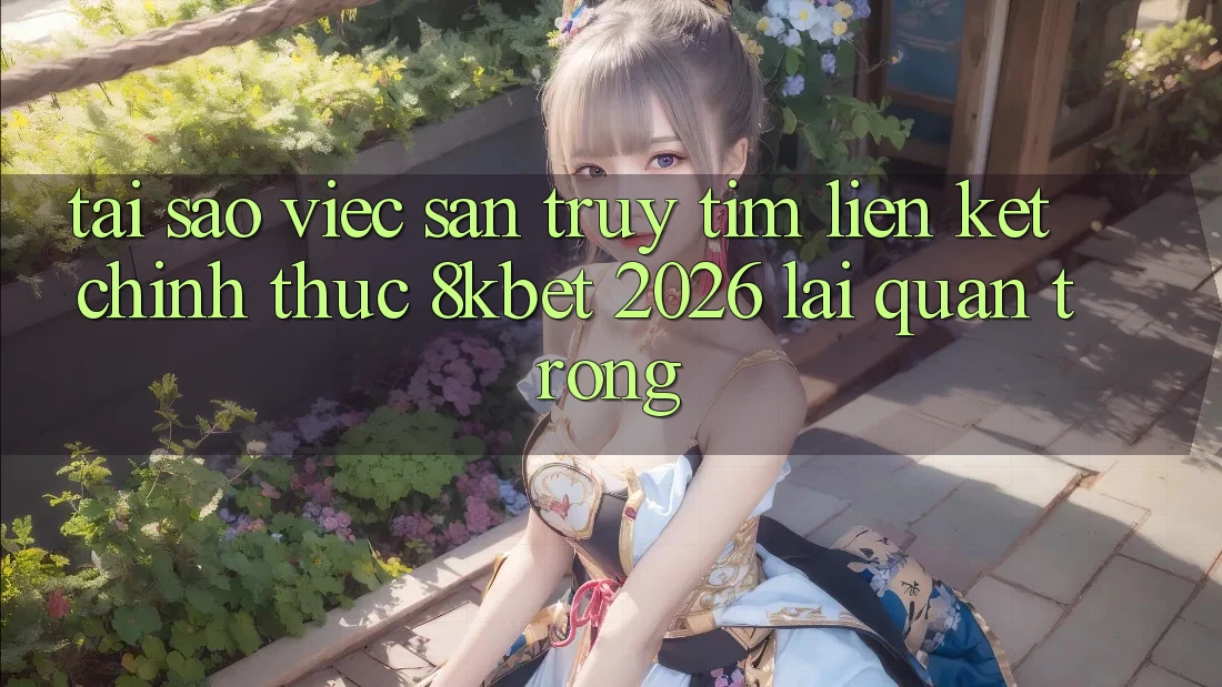 Tại Sao Việc Săn truy tìm “Liên kết Chính Thức 8kbet 2026” Lại Quan Trọng?
