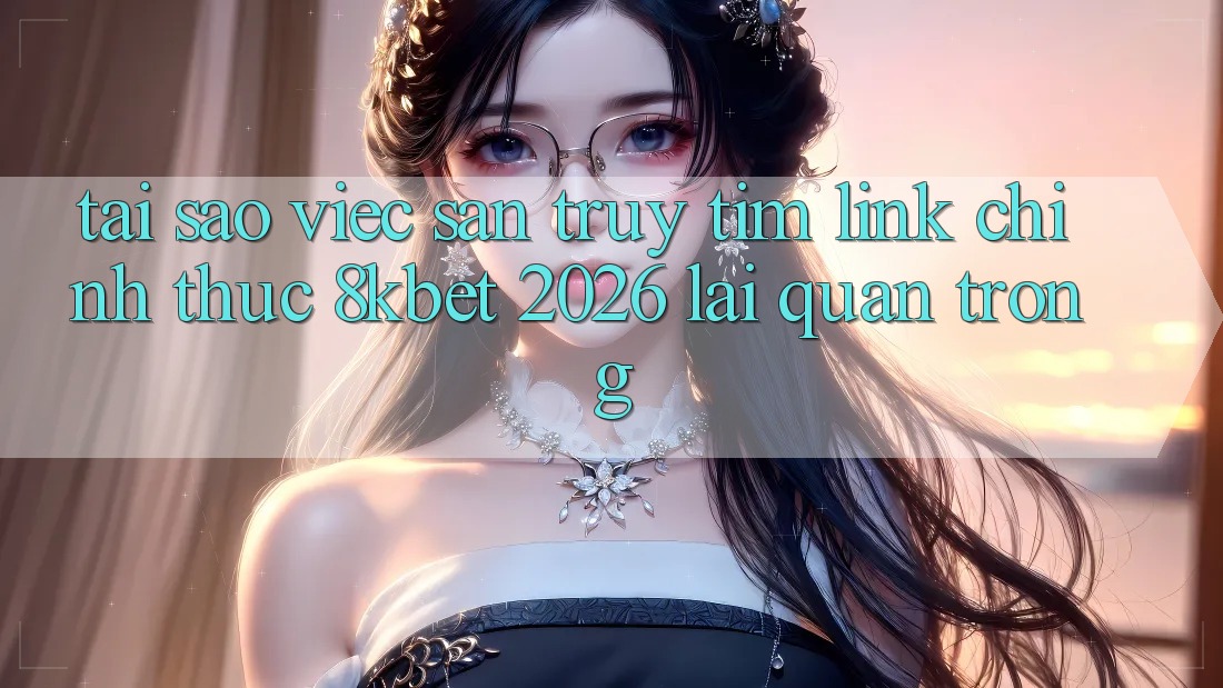 Tại Sao Việc Săn truy tìm “Link Chính Thức 8kbet 2026” Lại Quan Trọng? Tại Sao Việc Săn truy tìm “Link Chính Thức 8kbet 2026” Lại Quan Trọng?