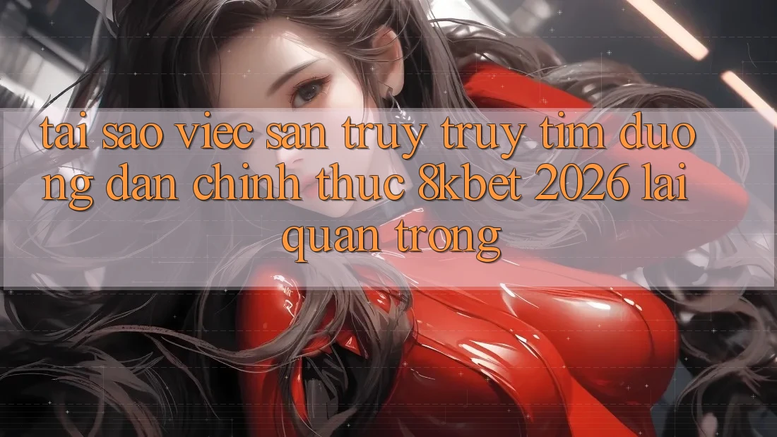 Tại Sao Việc Săn truy truy tìm “Đường dẫn Chính Thức 8kbet 2026” Lại Quan Trọng?
