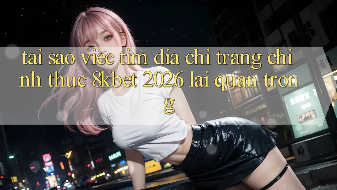 Tại Sao Việc Tìm “Địa chỉ trang Chính Thức 8kbet 2026” Lại Quan Trọng?