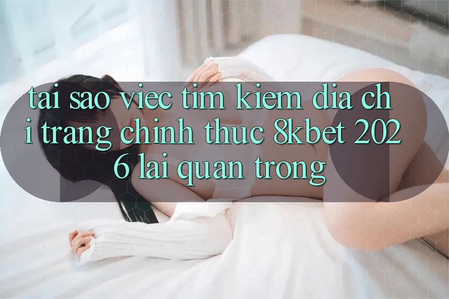 Tại Sao Việc Tìm Kiếm “Địa chỉ trang Chính Thức 8kbet 2026” Lại Quan Trọng? Tại Sao Việc Tìm Kiếm “Địa chỉ trang Chính Thức 8kbet 2026” Lại Quan Trọng?