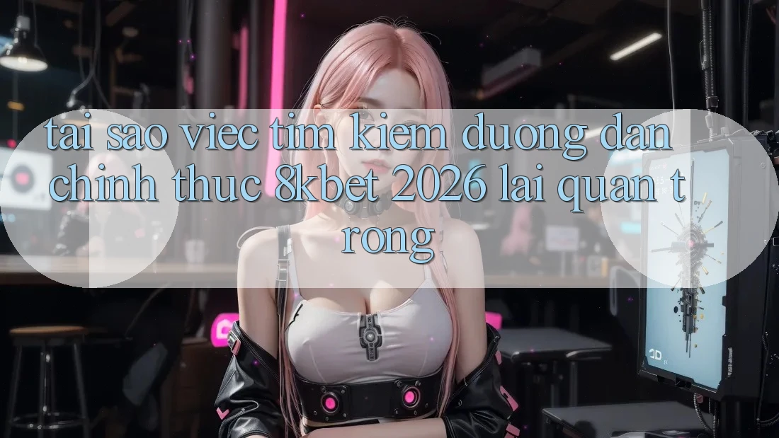 Tại Sao Việc Tìm Kiếm “Đường dẫn Chính Thức 8kbet 2026” Lại Quan Trọng?