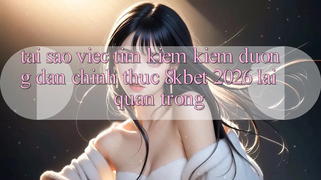 Tại Sao Việc Tìm kiếm Kiếm “Đường dẫn Chính Thức 8kbet 2026” Lại Quan Trọng?