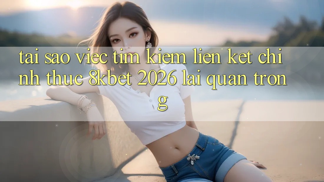 Tại Sao Việc Tìm Kiếm “Liên kết Chính Thức 8kbet 2026” Lại Quan Trọng?