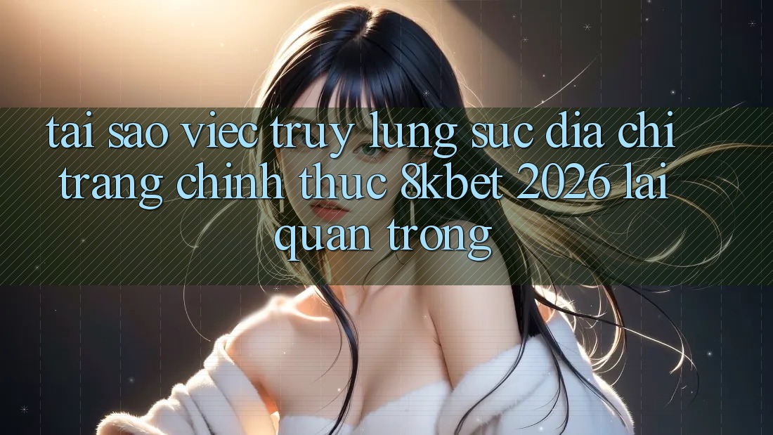 Tại Sao Việc Truy lùng sục “Địa chỉ trang Chính Thức 8kbet 2026” Lại Quan Trọng?
