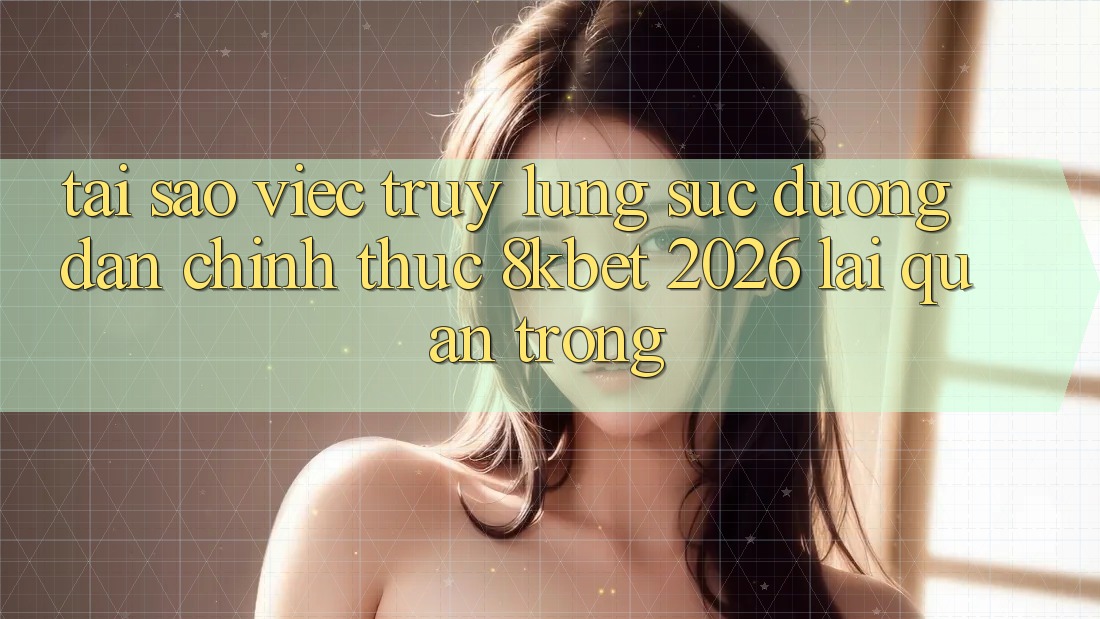 Tại Sao Việc Truy lùng sục “Đường dẫn Chính Thức 8kbet 2026” Lại Quan Trọng?