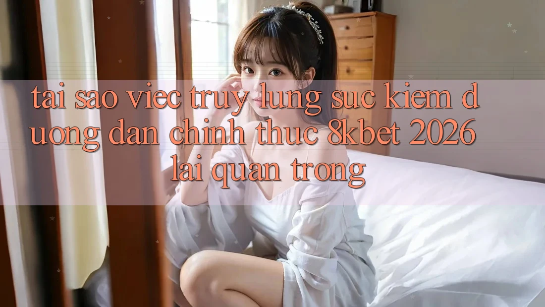Tại Sao Việc Truy lùng sục kiếm “Đường dẫn Chính Thức 8kbet 2026” Lại Quan Trọng? Tại Sao Việc Truy lùng sục kiếm “Đường dẫn Chính Thức 8kbet 2026” Lại Quan Trọng?