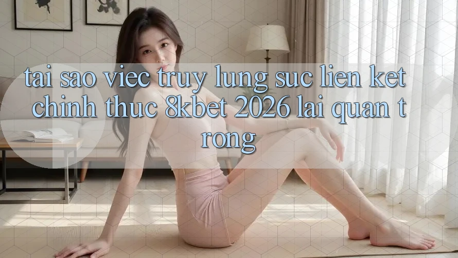 Tại Sao Việc Truy lùng sục “Liên kết Chính Thức 8kbet 2026” Lại Quan Trọng?
