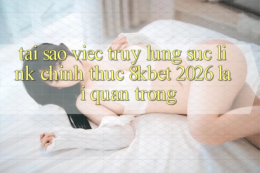 Tại Sao Việc Truy lùng sục “Link Chính Thức 8kbet 2026” Lại Quan Trọng? Tại Sao Việc Truy lùng sục “Link Chính Thức 8kbet 2026” Lại Quan Trọng?