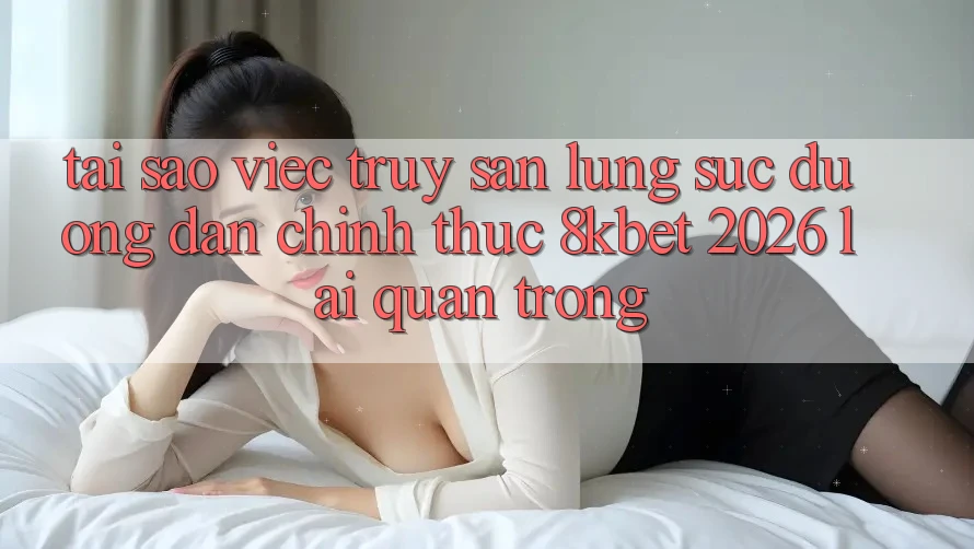 Tại Sao Việc Truy săn lùng sục “Đường dẫn Chính Thức 8kbet 2026” Lại Quan Trọng? Tại Sao Việc Truy săn lùng sục “Đường dẫn Chính Thức 8kbet 2026” Lại Quan Trọng?