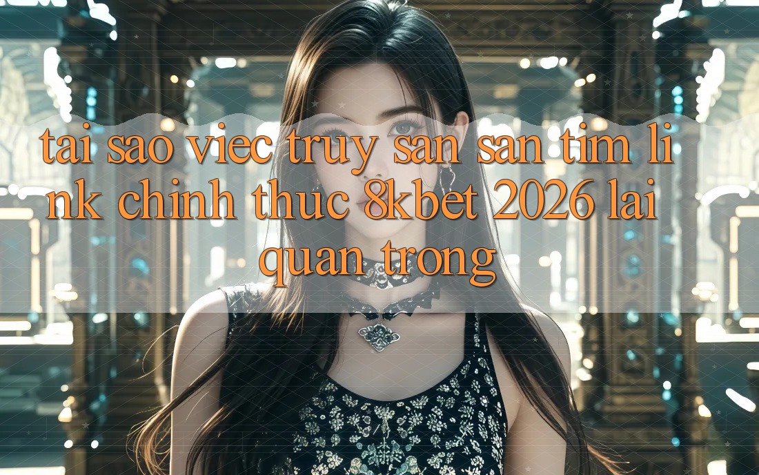 Tại Sao Việc Truy săn săn tìm “Link Chính Thức 8kbet 2026” Lại Quan Trọng?