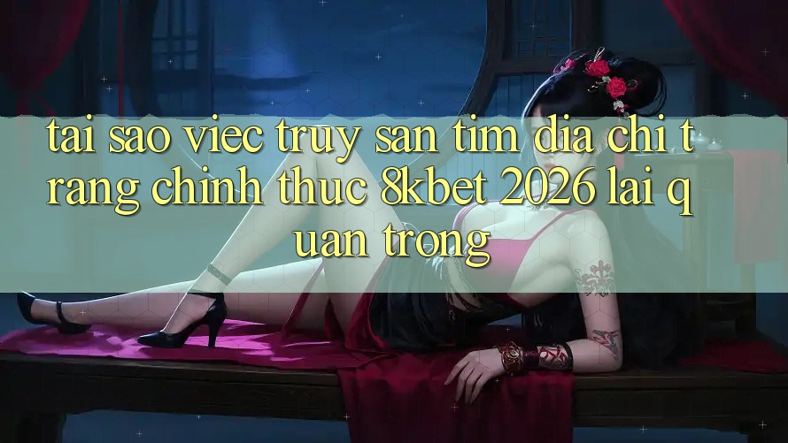 Tại Sao Việc Truy săn tìm “Địa chỉ trang Chính Thức 8kbet 2026” Lại Quan Trọng?