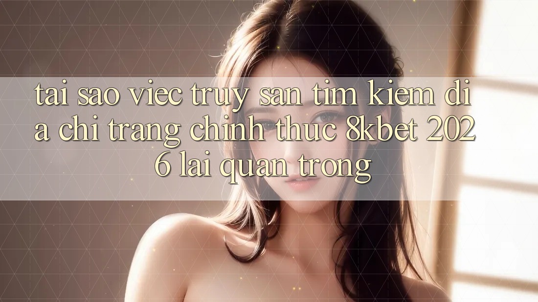 Tại Sao Việc Truy săn tìm Kiếm “Địa chỉ trang Chính Thức 8kbet 2026” Lại Quan Trọng? Tại Sao Việc Truy săn tìm Kiếm “Địa chỉ trang Chính Thức 8kbet 2026” Lại Quan Trọng?