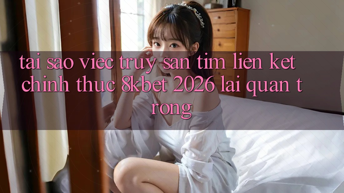 Tại Sao Việc Truy săn tìm “Liên kết Chính Thức 8kbet 2026” Lại Quan Trọng? Tại Sao Việc Truy săn tìm “Liên kết Chính Thức 8kbet 2026” Lại Quan Trọng?
