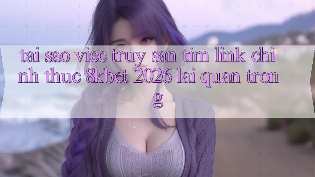 Tại Sao Việc Truy săn tìm “Link Chính Thức 8kbet 2026” Lại Quan Trọng?