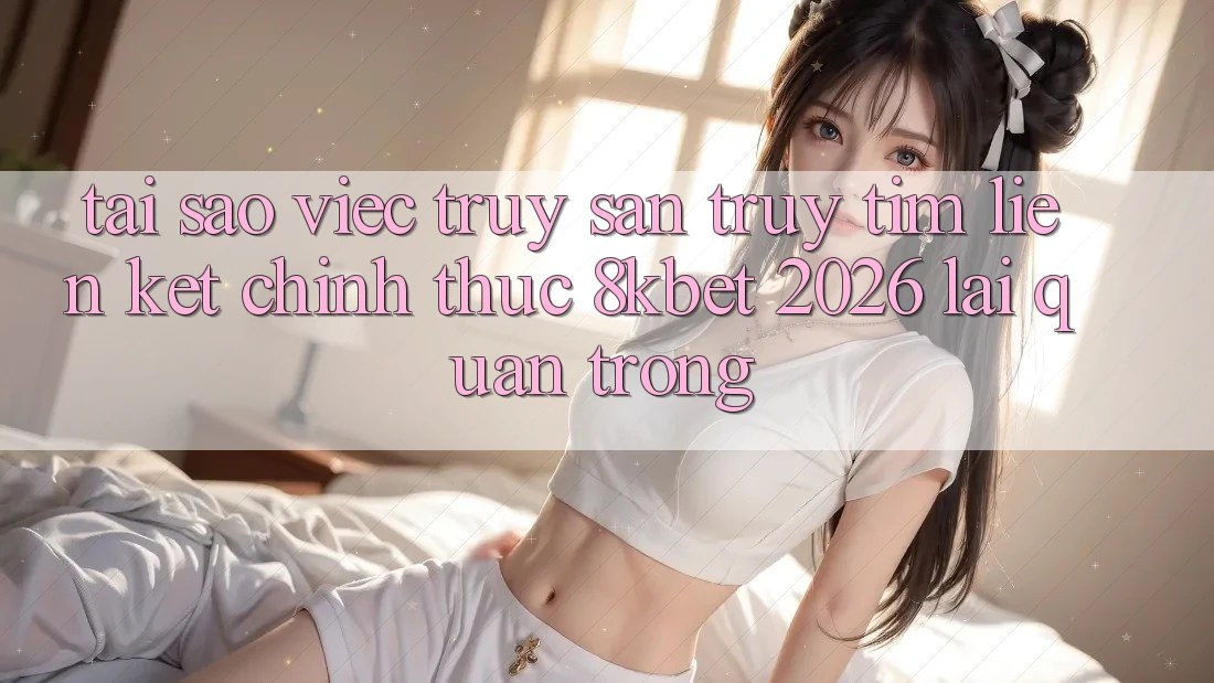 Tại Sao Việc Truy săn truy tìm “Liên kết Chính Thức 8kbet 2026” Lại Quan Trọng? Tại Sao Việc Truy săn truy tìm “Liên kết Chính Thức 8kbet 2026” Lại Quan Trọng?
