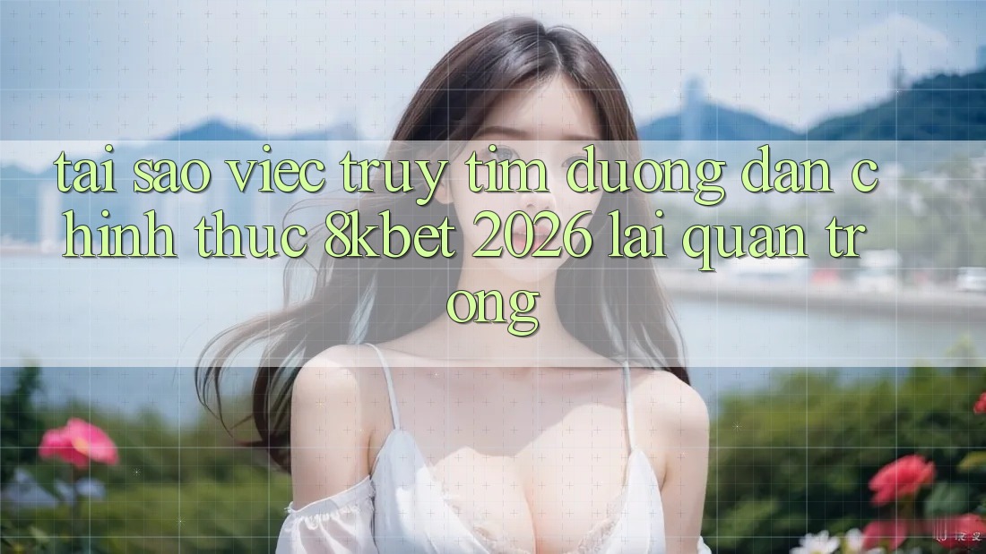 Tại Sao Việc Truy tìm “Đường dẫn Chính Thức 8kbet 2026” Lại Quan Trọng?
