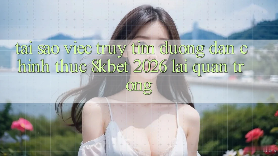 Tại Sao Việc Truy tìm “Đường dẫn Chính Thức 8kbet 2026” Lại Quan Trọng? Tại Sao Việc Truy tìm “Đường dẫn Chính Thức 8kbet 2026” Lại Quan Trọng?