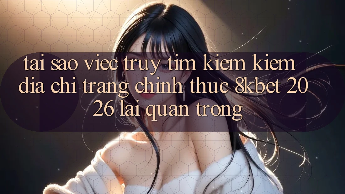 Tại Sao Việc Truy tìm kiếm Kiếm “Địa chỉ trang Chính Thức 8kbet 2026” Lại Quan Trọng?