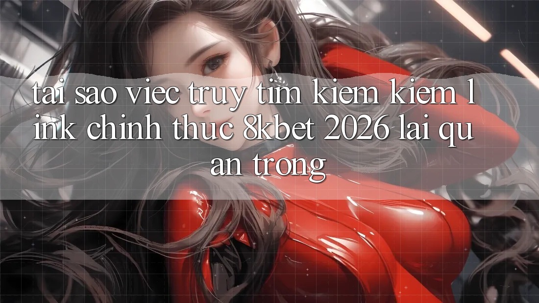 Tại Sao Việc Truy tìm kiếm Kiếm “Link Chính Thức 8kbet 2026” Lại Quan Trọng? Tại Sao Việc Truy tìm kiếm Kiếm “Link Chính Thức 8kbet 2026” Lại Quan Trọng?